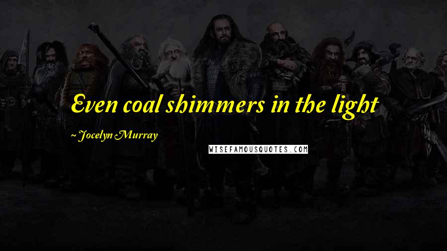 Jocelyn Murray Quotes: Even coal shimmers in the light