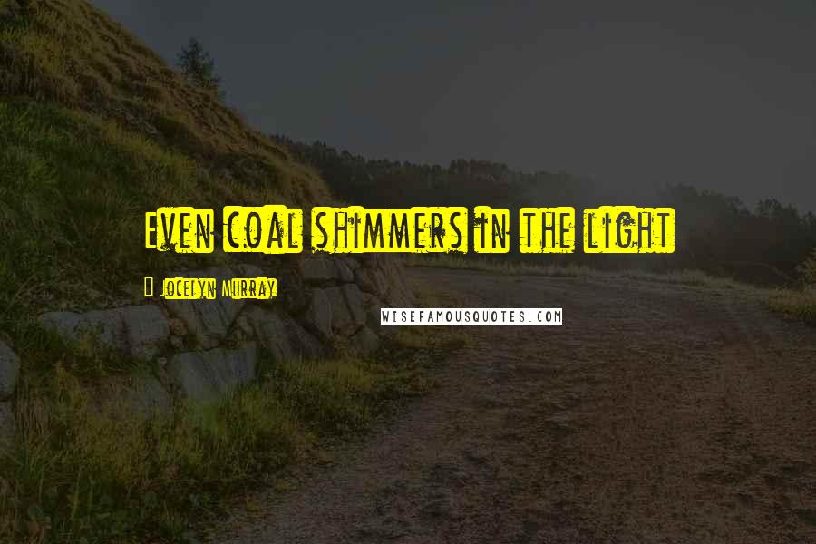 Jocelyn Murray Quotes: Even coal shimmers in the light