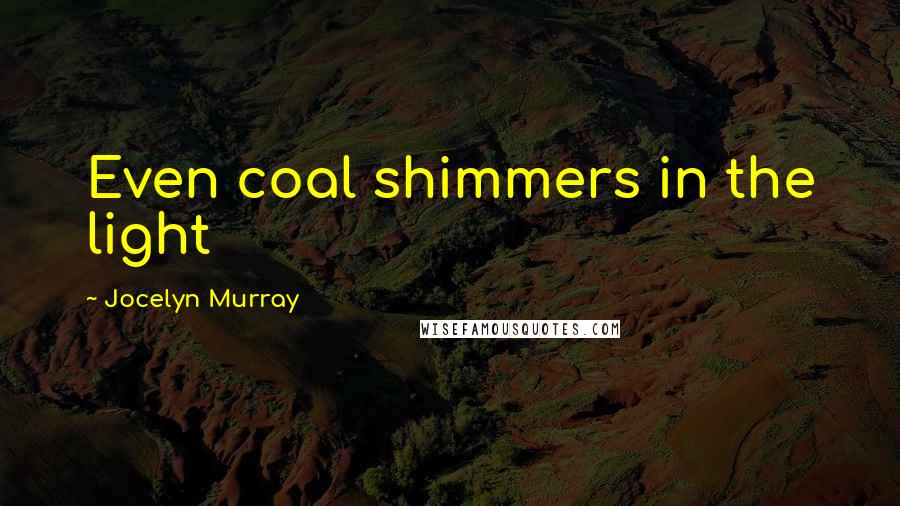 Jocelyn Murray Quotes: Even coal shimmers in the light