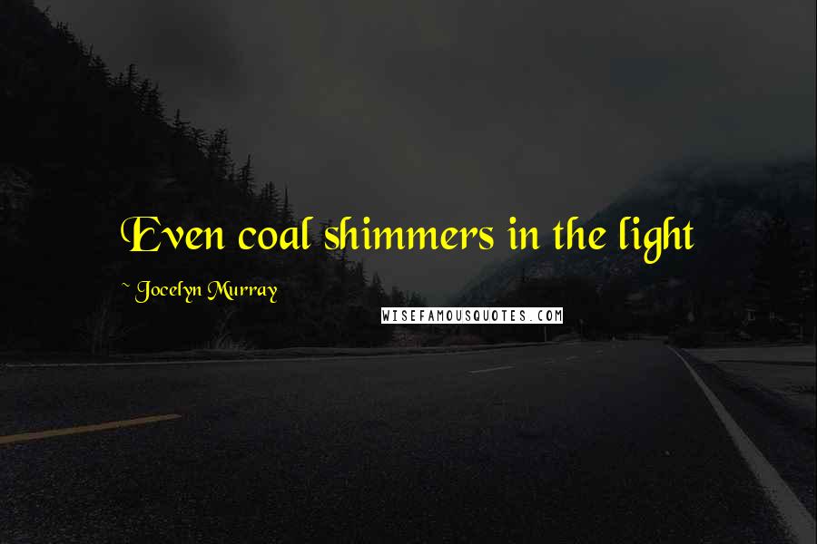 Jocelyn Murray Quotes: Even coal shimmers in the light