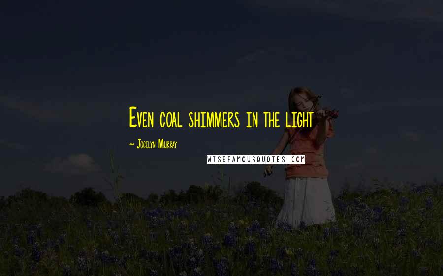 Jocelyn Murray Quotes: Even coal shimmers in the light