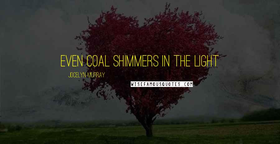 Jocelyn Murray Quotes: Even coal shimmers in the light