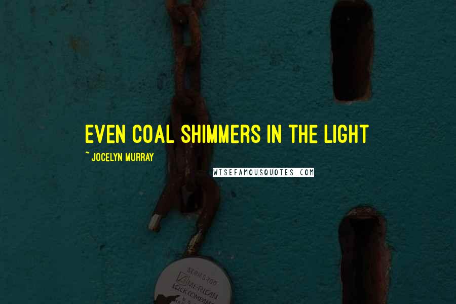 Jocelyn Murray Quotes: Even coal shimmers in the light