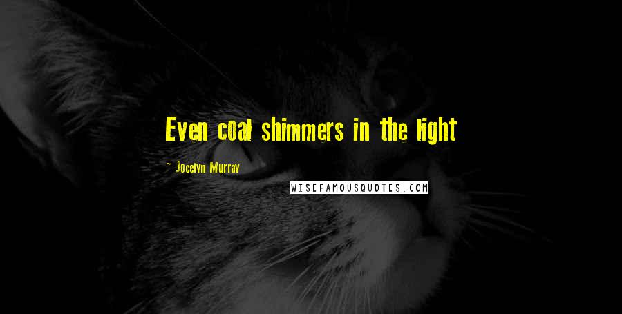 Jocelyn Murray Quotes: Even coal shimmers in the light