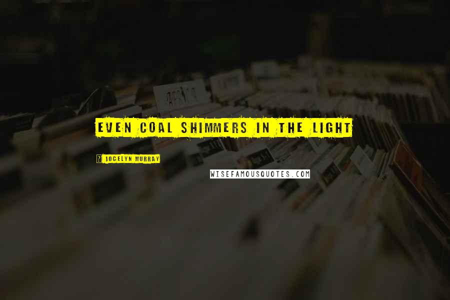 Jocelyn Murray Quotes: Even coal shimmers in the light