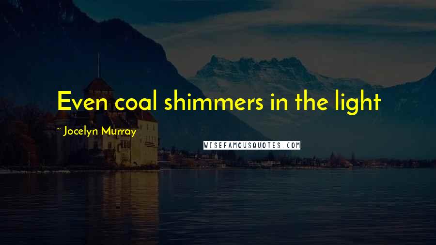 Jocelyn Murray Quotes: Even coal shimmers in the light