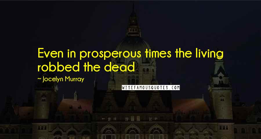 Jocelyn Murray Quotes: Even in prosperous times the living robbed the dead