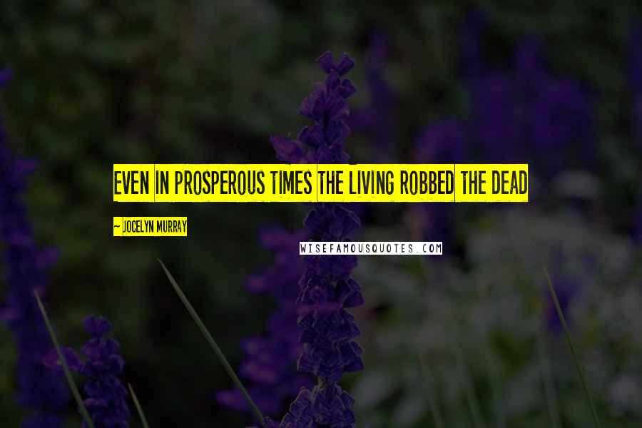 Jocelyn Murray Quotes: Even in prosperous times the living robbed the dead