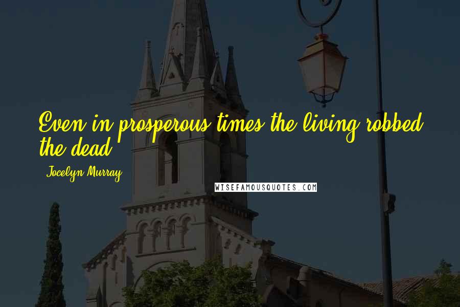 Jocelyn Murray Quotes: Even in prosperous times the living robbed the dead