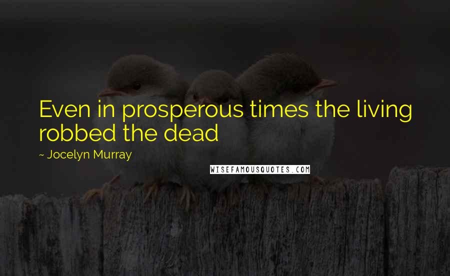 Jocelyn Murray Quotes: Even in prosperous times the living robbed the dead