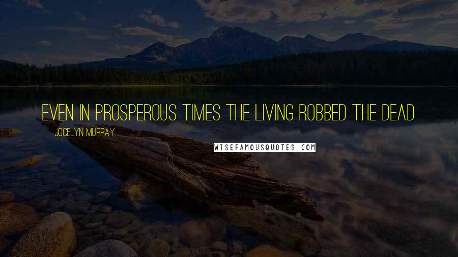 Jocelyn Murray Quotes: Even in prosperous times the living robbed the dead