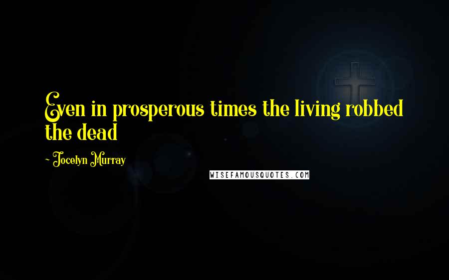 Jocelyn Murray Quotes: Even in prosperous times the living robbed the dead