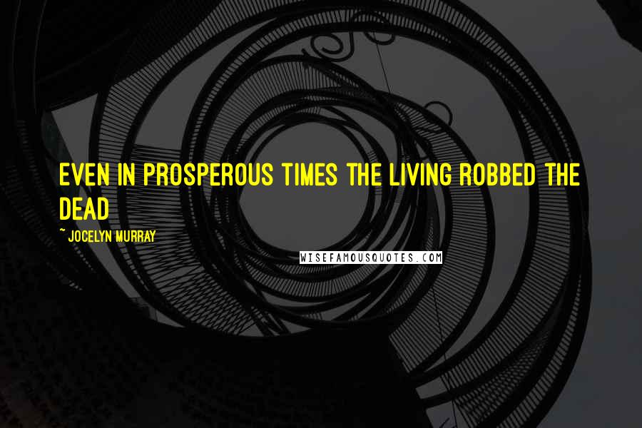 Jocelyn Murray Quotes: Even in prosperous times the living robbed the dead