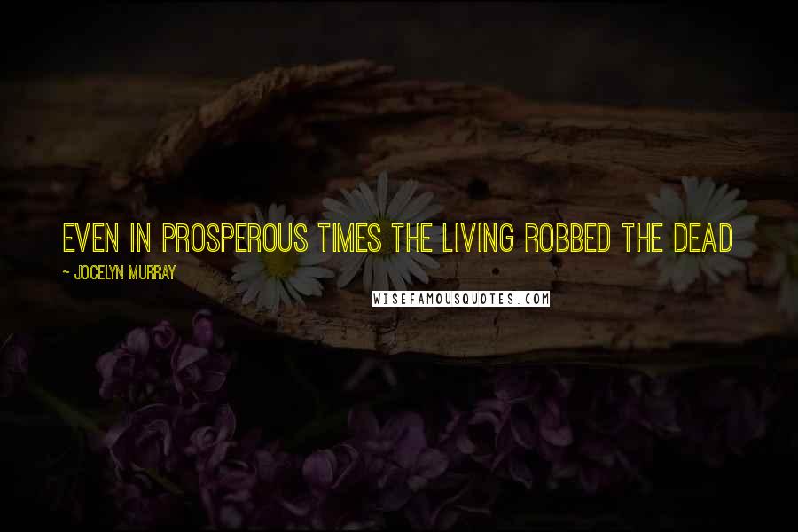 Jocelyn Murray Quotes: Even in prosperous times the living robbed the dead