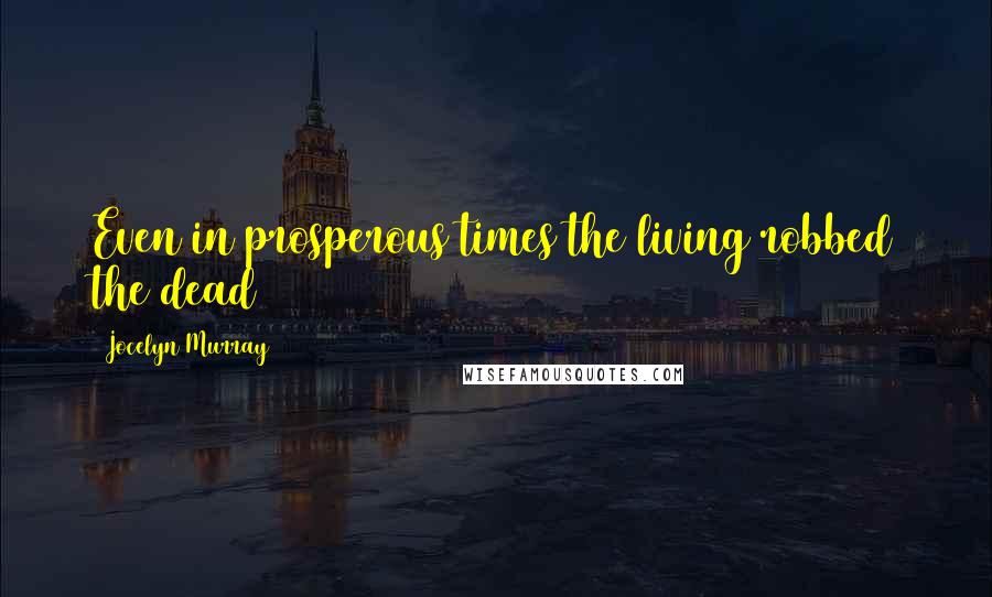 Jocelyn Murray Quotes: Even in prosperous times the living robbed the dead