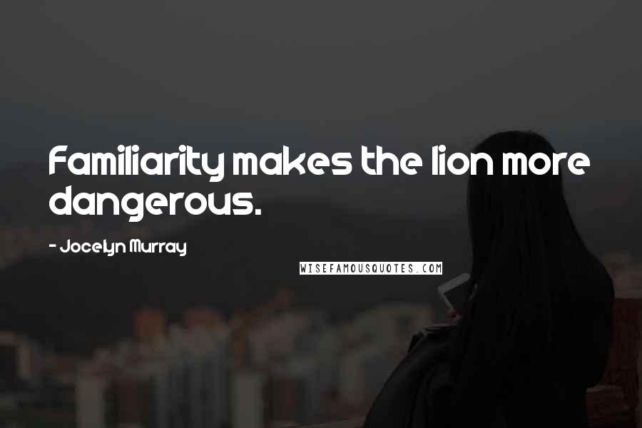 Jocelyn Murray Quotes: Familiarity makes the lion more dangerous.