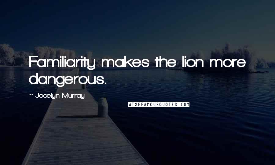 Jocelyn Murray Quotes: Familiarity makes the lion more dangerous.