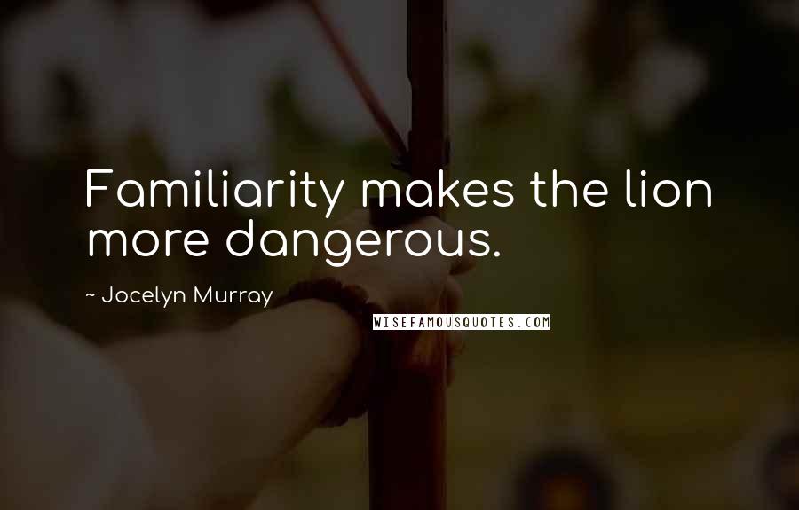 Jocelyn Murray Quotes: Familiarity makes the lion more dangerous.