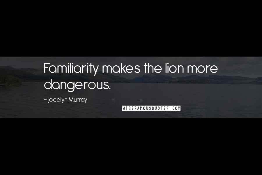 Jocelyn Murray Quotes: Familiarity makes the lion more dangerous.