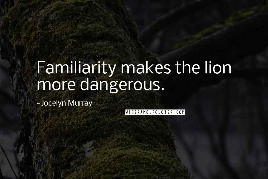 Jocelyn Murray Quotes: Familiarity makes the lion more dangerous.