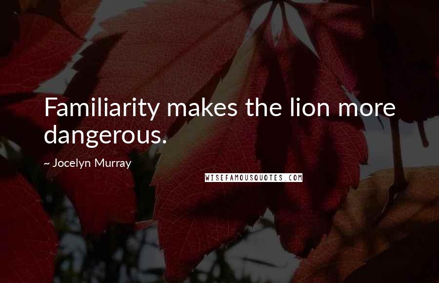 Jocelyn Murray Quotes: Familiarity makes the lion more dangerous.