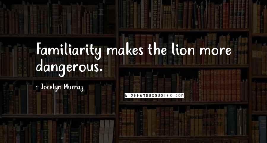 Jocelyn Murray Quotes: Familiarity makes the lion more dangerous.