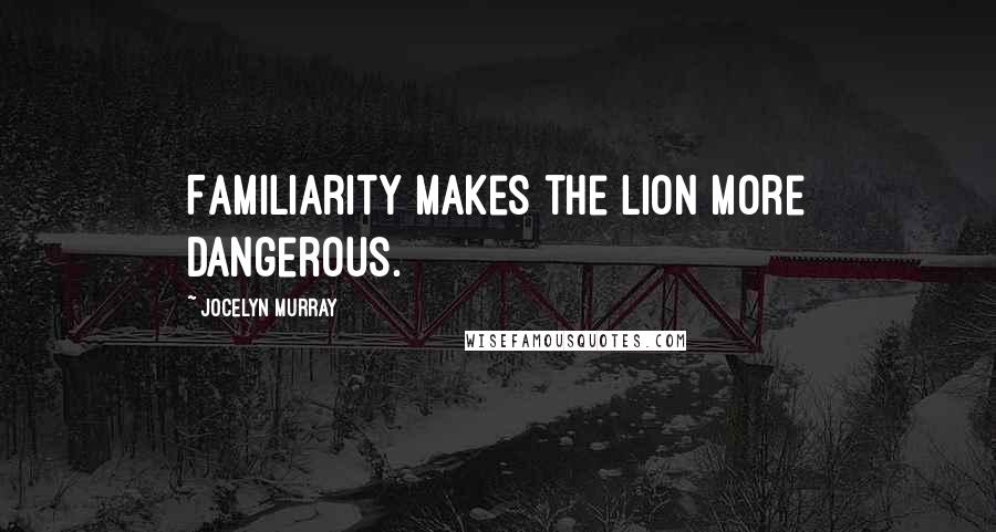 Jocelyn Murray Quotes: Familiarity makes the lion more dangerous.