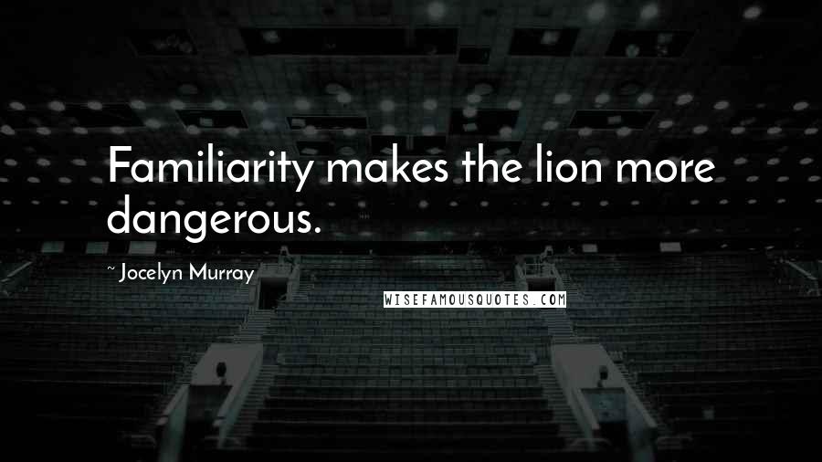 Jocelyn Murray Quotes: Familiarity makes the lion more dangerous.