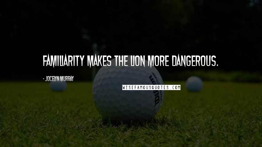 Jocelyn Murray Quotes: Familiarity makes the lion more dangerous.