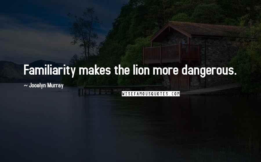 Jocelyn Murray Quotes: Familiarity makes the lion more dangerous.