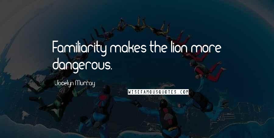 Jocelyn Murray Quotes: Familiarity makes the lion more dangerous.