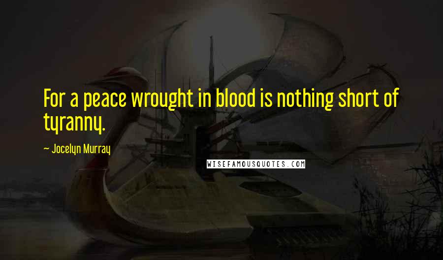 Jocelyn Murray Quotes: For a peace wrought in blood is nothing short of tyranny.