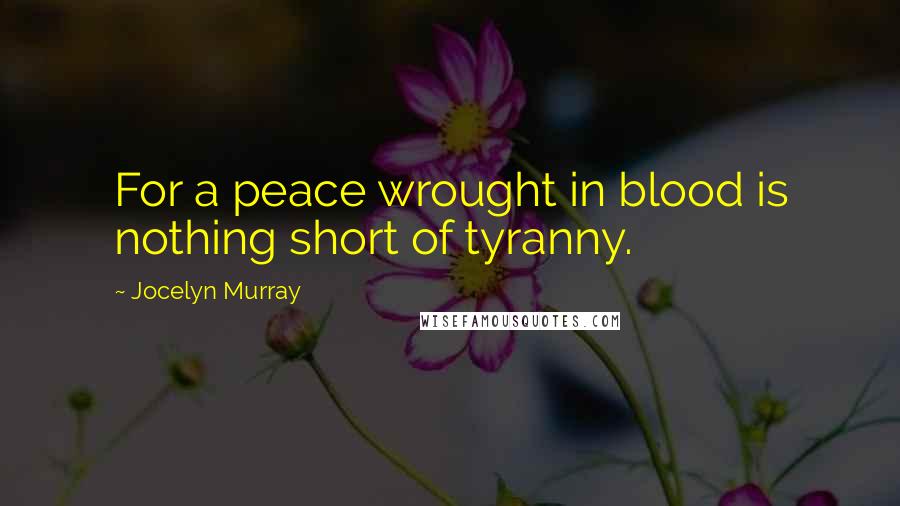 Jocelyn Murray Quotes: For a peace wrought in blood is nothing short of tyranny.