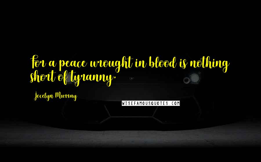 Jocelyn Murray Quotes: For a peace wrought in blood is nothing short of tyranny.