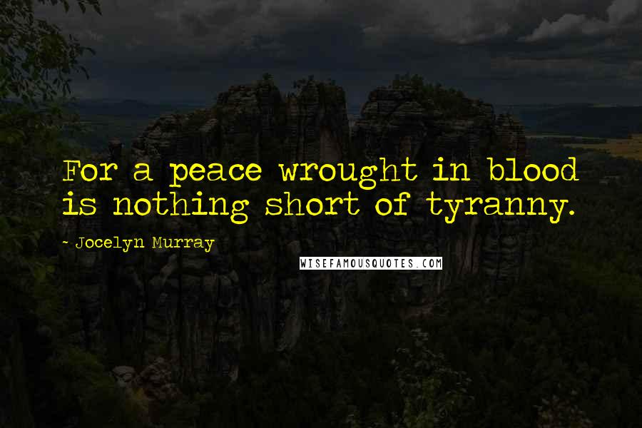 Jocelyn Murray Quotes: For a peace wrought in blood is nothing short of tyranny.