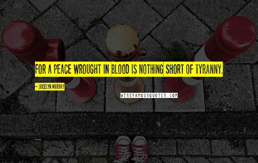 Jocelyn Murray Quotes: For a peace wrought in blood is nothing short of tyranny.