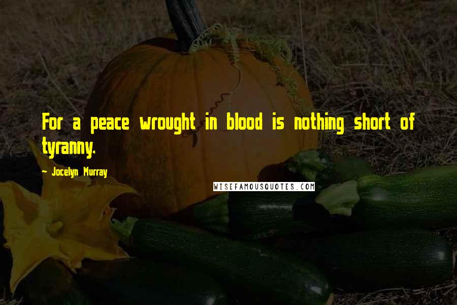 Jocelyn Murray Quotes: For a peace wrought in blood is nothing short of tyranny.