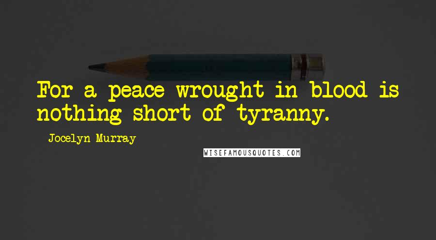 Jocelyn Murray Quotes: For a peace wrought in blood is nothing short of tyranny.