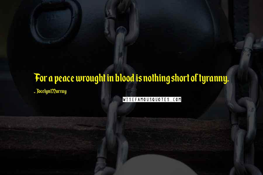 Jocelyn Murray Quotes: For a peace wrought in blood is nothing short of tyranny.