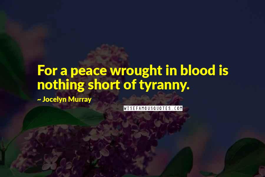 Jocelyn Murray Quotes: For a peace wrought in blood is nothing short of tyranny.