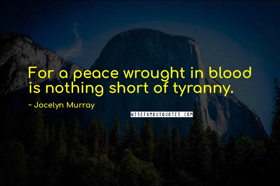 Jocelyn Murray Quotes: For a peace wrought in blood is nothing short of tyranny.