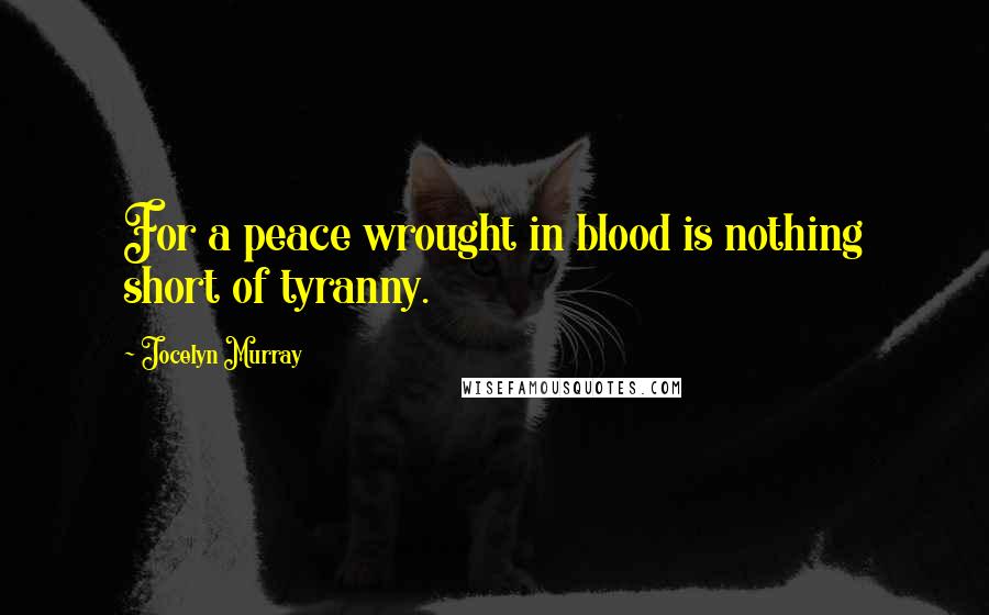 Jocelyn Murray Quotes: For a peace wrought in blood is nothing short of tyranny.