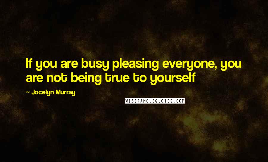 Jocelyn Murray Quotes: If you are busy pleasing everyone, you are not being true to yourself