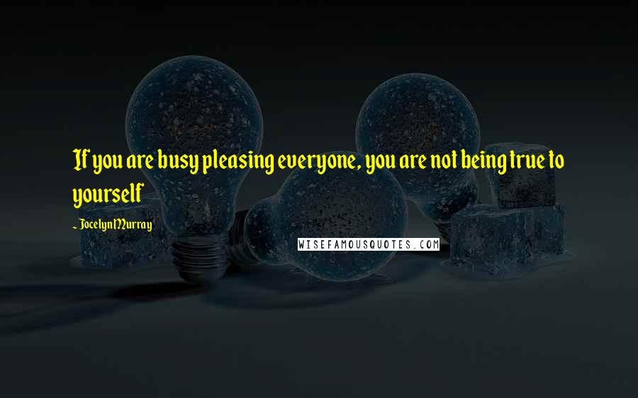 Jocelyn Murray Quotes: If you are busy pleasing everyone, you are not being true to yourself