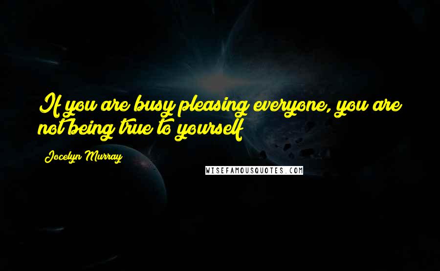 Jocelyn Murray Quotes: If you are busy pleasing everyone, you are not being true to yourself