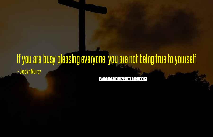 Jocelyn Murray Quotes: If you are busy pleasing everyone, you are not being true to yourself