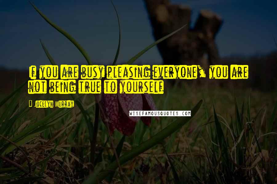 Jocelyn Murray Quotes: If you are busy pleasing everyone, you are not being true to yourself