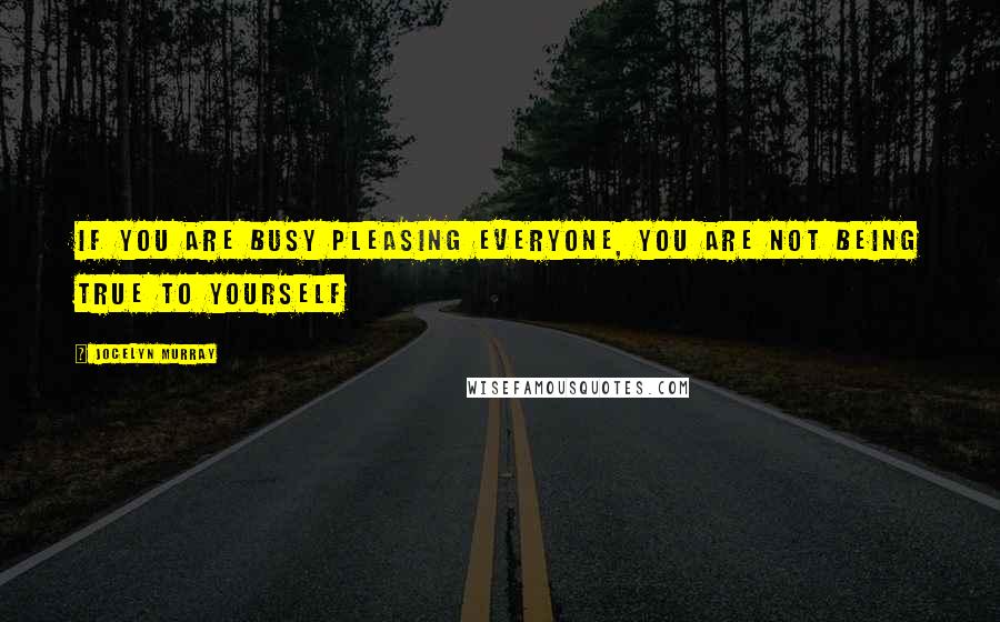 Jocelyn Murray Quotes: If you are busy pleasing everyone, you are not being true to yourself