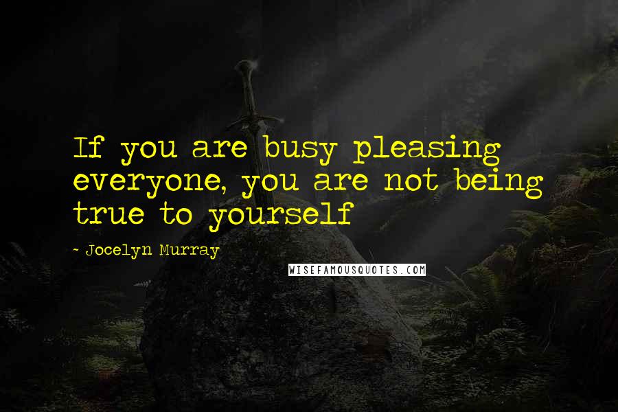 Jocelyn Murray Quotes: If you are busy pleasing everyone, you are not being true to yourself