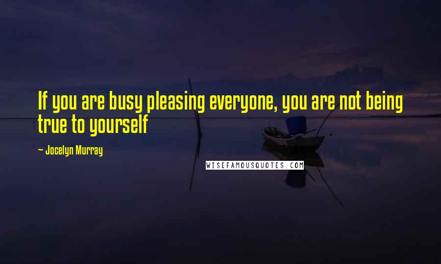 Jocelyn Murray Quotes: If you are busy pleasing everyone, you are not being true to yourself